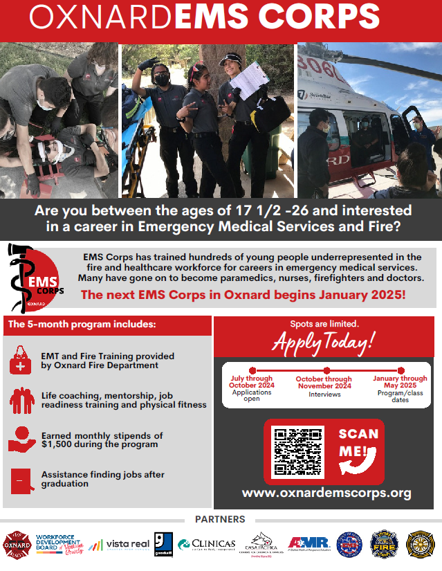 Fotos de personas atendiendo a una persona en una camilla, jóvenes con uniformes de emergencia sosteniendo una bolsa y un portapapeles y personas subiendo a un helicóptero. Oxnard EMS Corps. Are you between the ages of 17 1/2 to 26 and interested in a career of Emergency Medical Services and Fire? EMS Corps has trained hundreds of young people underrepresented in the fire and healthcare workforce for careers in emergency medical services. Many have gone on to become paramedics, nurses, firefighters and doctors. The next EMS Corps in Oxnard begins Jan. 2025!The 5-month program includes: EMT and Fire Training provided by Oxnard Fire Department. Life coaching, mentorship, job readiness training and physical fitness. Earned monthly stipends of $1500 during the program. Assistance finding jobs after graduation. Spots are limited apply today at oxnardemscorps.org. July through Oct. 2024 applications open. Oct. through Nov. 2024 interviews. Jan. through May 2025 program/class dates.